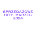 SPRZEDAŻOWE HITY: MARZEC 2024