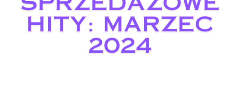 SPRZEDAŻOWE HITY: MARZEC 2024